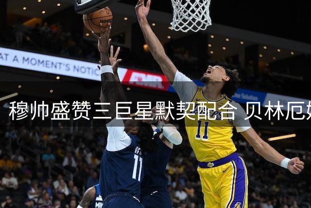 穆帅盛赞三巨星默契配合 贝林厄姆谈新位置如鱼得水