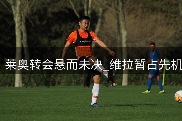 莱奥转会悬而未决 维拉暂占先机